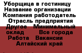 Уборщица в гостиницу › Название организации ­ Компания-работодатель › Отрасль предприятия ­ Другое › Минимальный оклад ­ 1 - Все города Работа » Вакансии   . Алтайский край